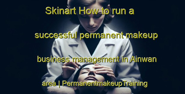 Skinart How to run a successful permanent makeup business management in Ainwan area | PermanentmakeupTraining | PermanentmakeupClasses | SkinartTraining-India